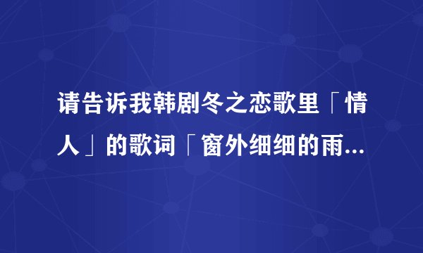 请告诉我韩剧冬之恋歌里「情人」的歌词「窗外细细的雨朵小小的下」下面两句的歌词是什么