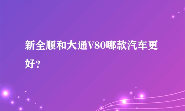 新全顺和大通V80哪款汽车更好？