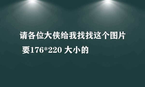 请各位大侠给我找找这个图片 要176*220 大小的