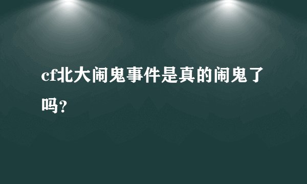 cf北大闹鬼事件是真的闹鬼了吗？