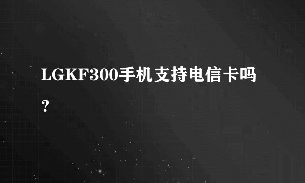 LGKF300手机支持电信卡吗？