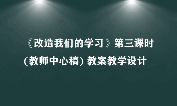 《改造我们的学习》第三课时(教师中心稿) 教案教学设计