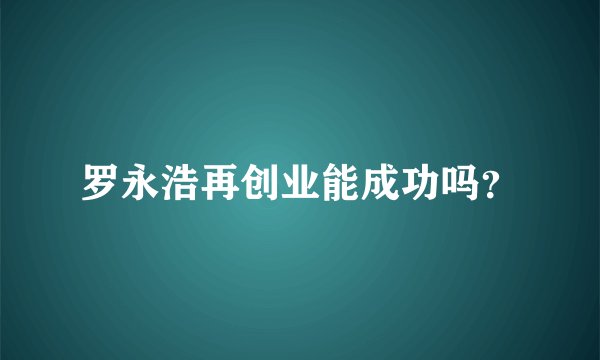 罗永浩再创业能成功吗？