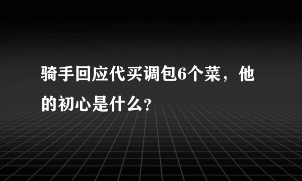 骑手回应代买调包6个菜，他的初心是什么？