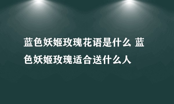 蓝色妖姬玫瑰花语是什么 蓝色妖姬玫瑰适合送什么人