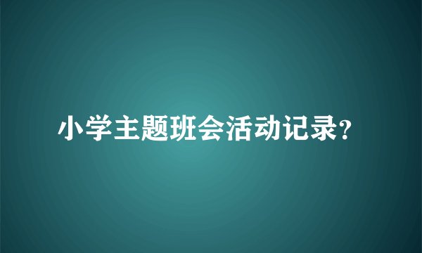 小学主题班会活动记录？