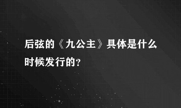 后弦的《九公主》具体是什么时候发行的？
