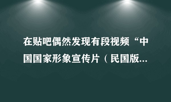 在贴吧偶然发现有段视频“中国国家形象宣传片（民国版）”，但在网上搜了好久，都没找到，视频全给删除了