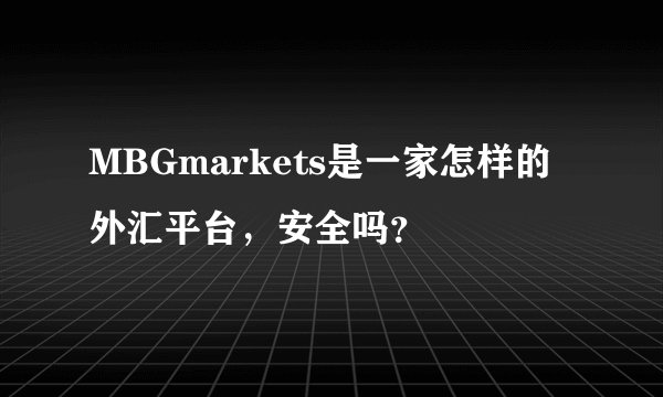 MBGmarkets是一家怎样的外汇平台，安全吗？