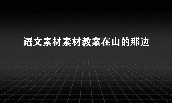 语文素材素材教案在山的那边