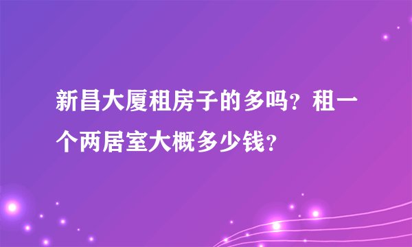新昌大厦租房子的多吗？租一个两居室大概多少钱？