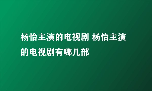 杨怡主演的电视剧 杨怡主演的电视剧有哪几部