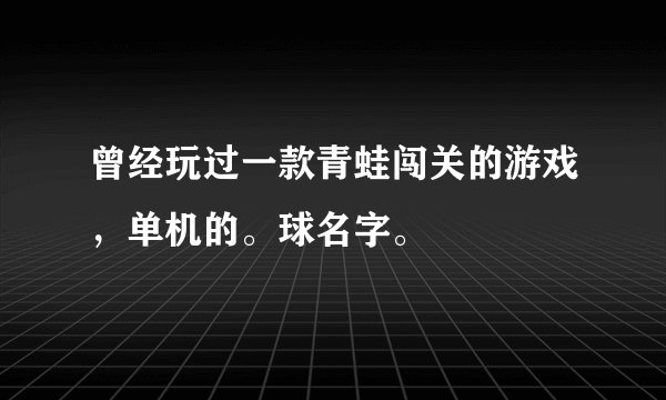 曾经玩过一款青蛙闯关的游戏，单机的。球名字。