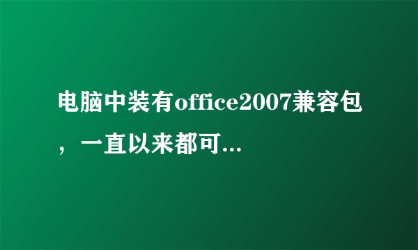 电脑中装有office2007兼容包，一直以来都可以打开2007版的文件，最近发现只能打开2007