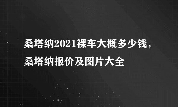 桑塔纳2021裸车大概多少钱，桑塔纳报价及图片大全