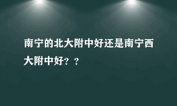 南宁的北大附中好还是南宁西大附中好？？