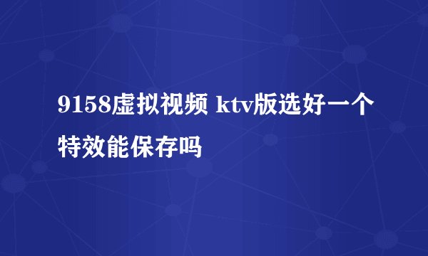 9158虚拟视频 ktv版选好一个特效能保存吗