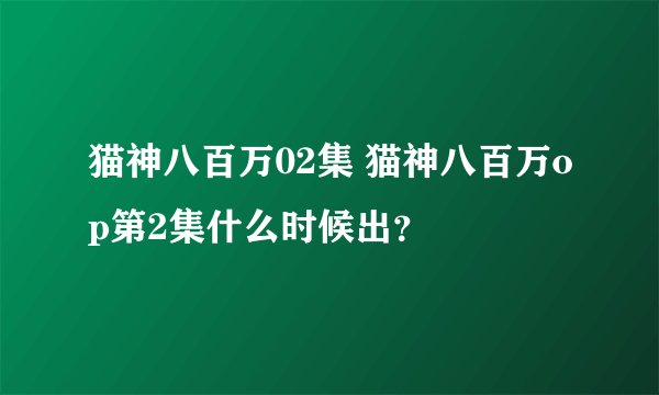 猫神八百万02集 猫神八百万op第2集什么时候出？