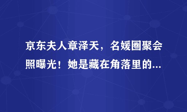 京东夫人章泽天，名媛圈聚会照曝光！她是藏在角落里的“狠角色”