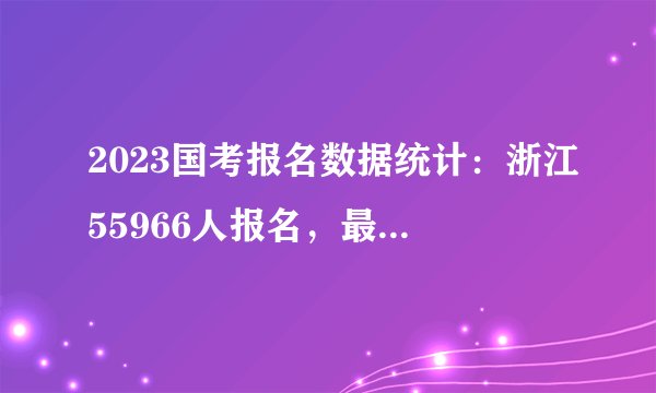 2023国考报名数据统计：浙江55966人报名，最热职位报录比为749：1，无人报考岗位共17个[截至11月1日10时]