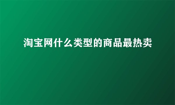 淘宝网什么类型的商品最热卖