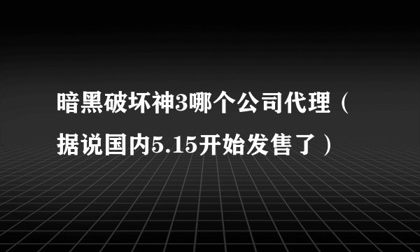 暗黑破坏神3哪个公司代理（据说国内5.15开始发售了）