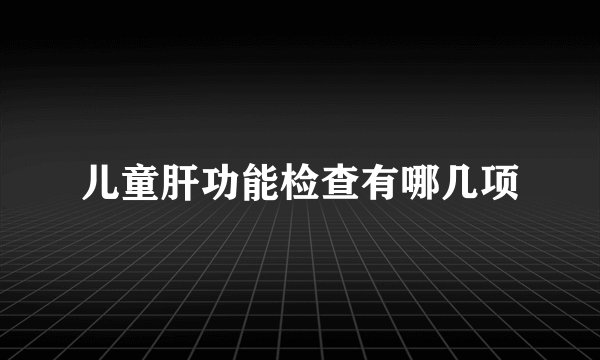 儿童肝功能检查有哪几项