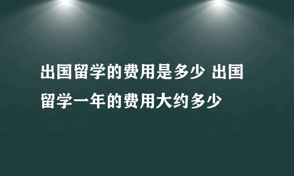 出国留学的费用是多少 出国留学一年的费用大约多少