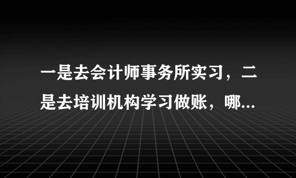 一是去会计师事务所实习，二是去培训机构学习做账，哪个选择比较好？