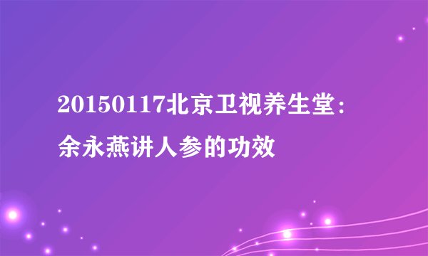 20150117北京卫视养生堂：余永燕讲人参的功效