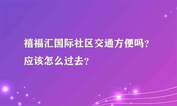 禧福汇国际社区交通方便吗？应该怎么过去？