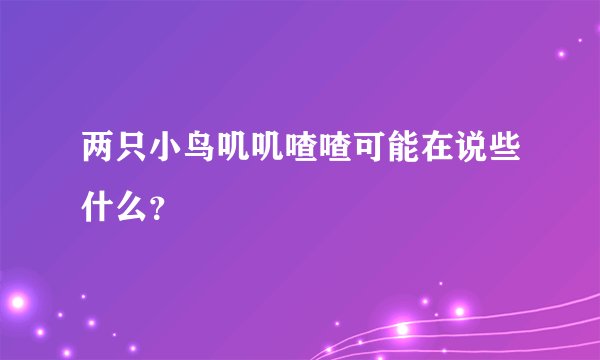 两只小鸟叽叽喳喳可能在说些什么？