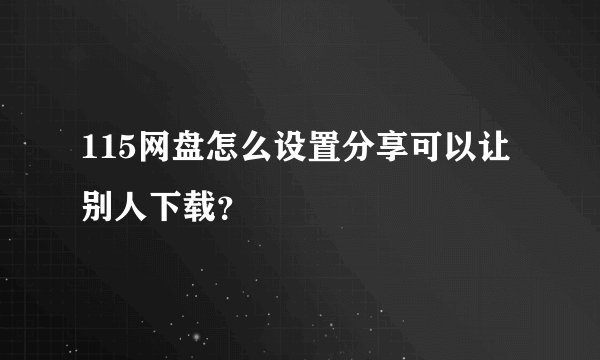 115网盘怎么设置分享可以让别人下载？
