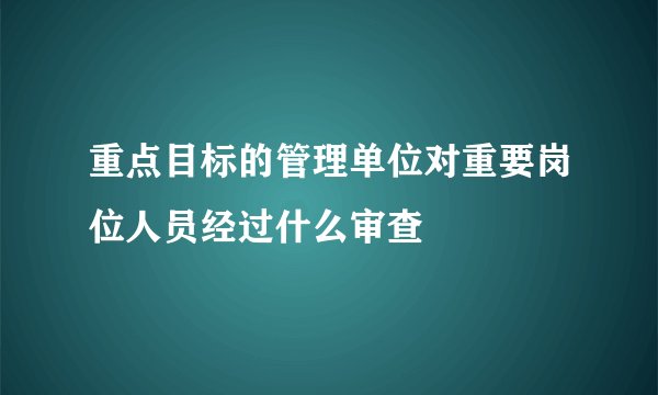 重点目标的管理单位对重要岗位人员经过什么审查