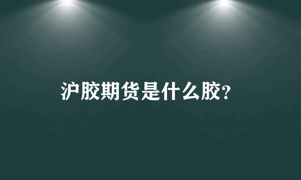 沪胶期货是什么胶？
