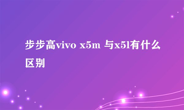 步步高vivo x5m 与x5l有什么区别