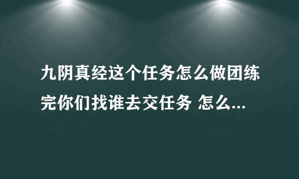 九阴真经这个任务怎么做团练完你们找谁去交任务 怎么找不到那个 NPC ?