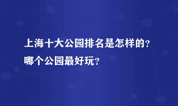 上海十大公园排名是怎样的？哪个公园最好玩？