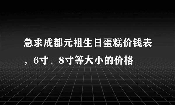 急求成都元祖生日蛋糕价钱表，6寸、8寸等大小的价格
