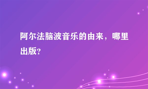 阿尔法脑波音乐的由来，哪里出版？