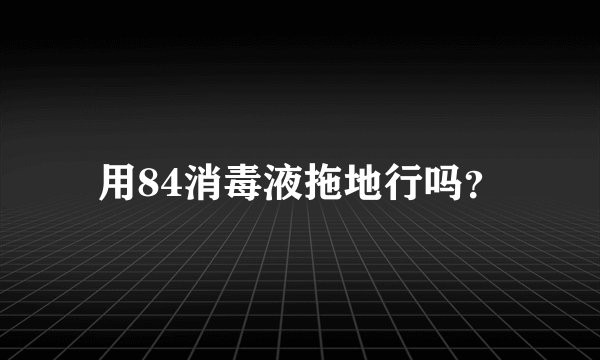 用84消毒液拖地行吗？