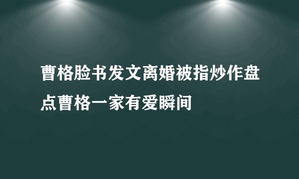 曹格脸书发文离婚被指炒作盘点曹格一家有爱瞬间