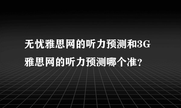 无忧雅思网的听力预测和3G雅思网的听力预测哪个准？