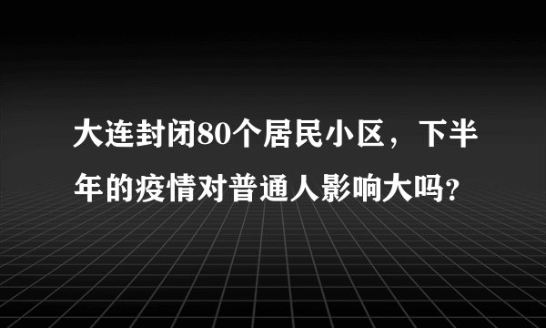 大连封闭80个居民小区，下半年的疫情对普通人影响大吗？