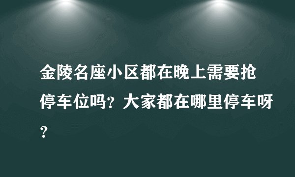 金陵名座小区都在晚上需要抢停车位吗？大家都在哪里停车呀？