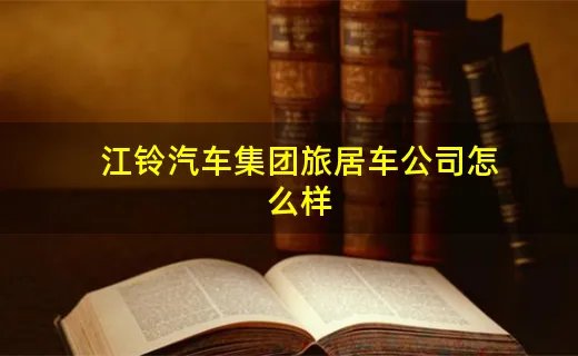 江铃汽车集团旅居车公司怎么样