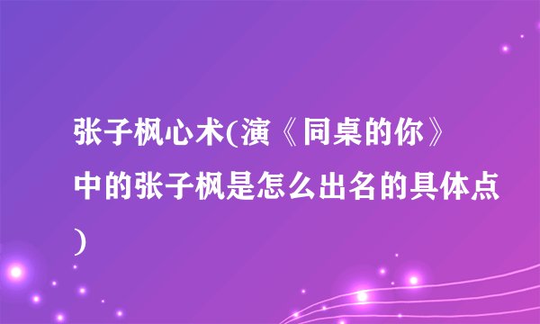 张子枫心术(演《同桌的你》中的张子枫是怎么出名的具体点)
