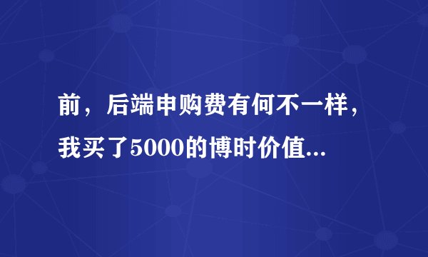 前，后端申购费有何不一样，我买了5000的博时价值增长050001，当时净值是1。怎样算我的净基金？