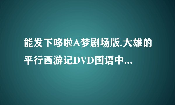 能发下哆啦A梦剧场版.大雄的平行西游记DVD国语中字原创]的种子或下载链接么？