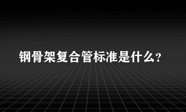 钢骨架复合管标准是什么？